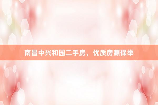 南昌中兴和园二手房，优质房源保举