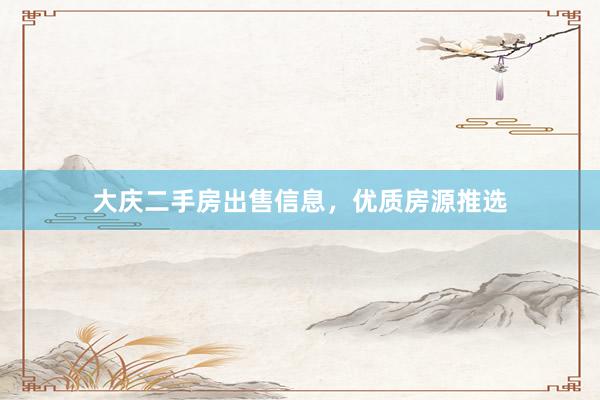 大庆二手房出售信息，优质房源推选