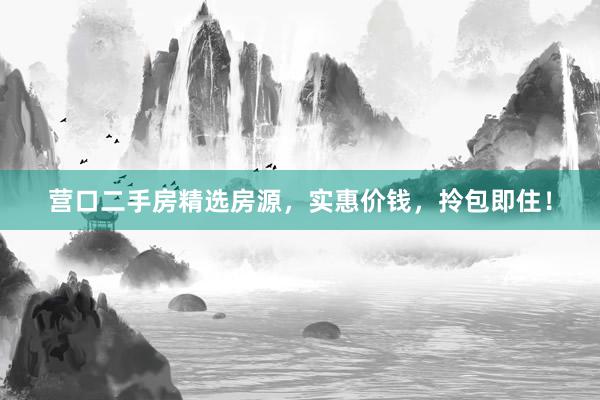 营口二手房精选房源，实惠价钱，拎包即住！