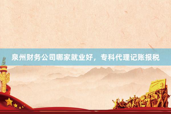 泉州财务公司哪家就业好，专科代理记账报税