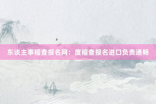 东谈主事稽查报名网：度稽查报名进口负责通畅