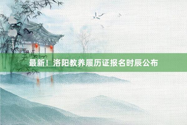 最新！洛阳教养履历证报名时辰公布