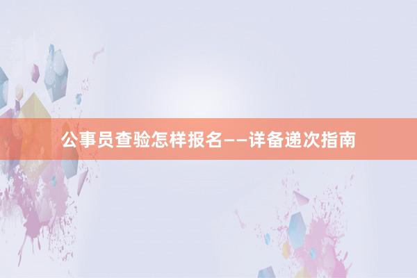 公事员查验怎样报名——详备递次指南