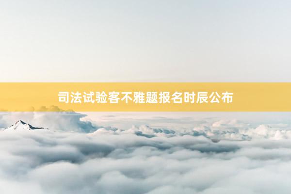 司法试验客不雅题报名时辰公布
