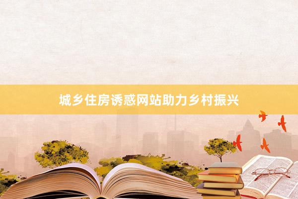 城乡住房诱惑网站助力乡村振兴