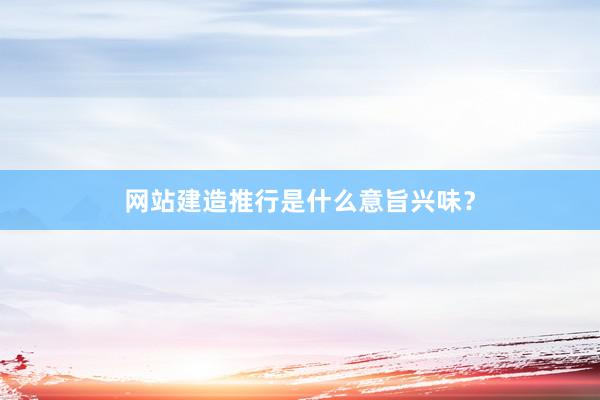 网站建造推行是什么意旨兴味？