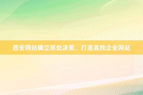 西安网站确立惩处决策，打造高效企业网站