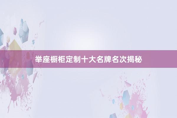 举座橱柜定制十大名牌名次揭秘