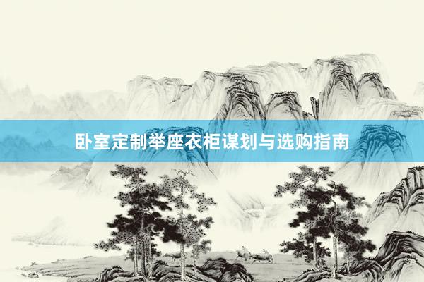 卧室定制举座衣柜谋划与选购指南