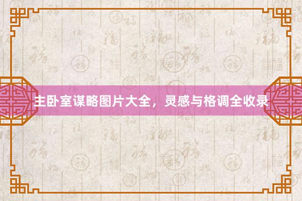 主卧室谋略图片大全，灵感与格调全收录