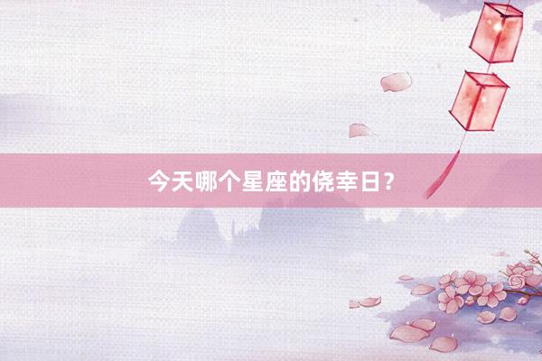 今天哪个星座的侥幸日？