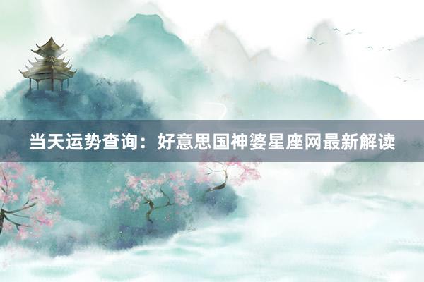 当天运势查询：好意思国神婆星座网最新解读