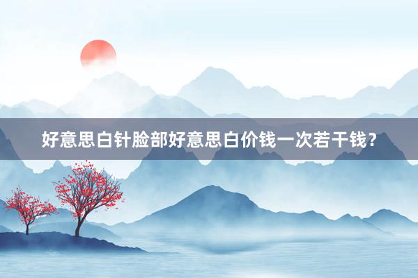 好意思白针脸部好意思白价钱一次若干钱？
