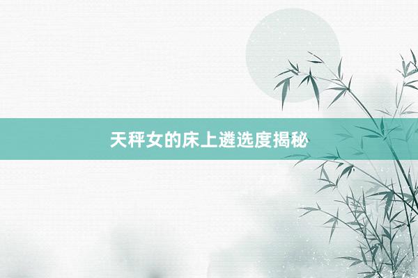 天秤女的床上遴选度揭秘