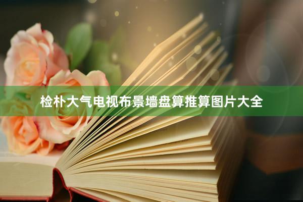 检朴大气电视布景墙盘算推算图片大全