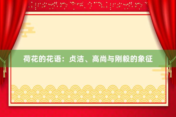 荷花的花语：贞洁、高尚与刚毅的象征