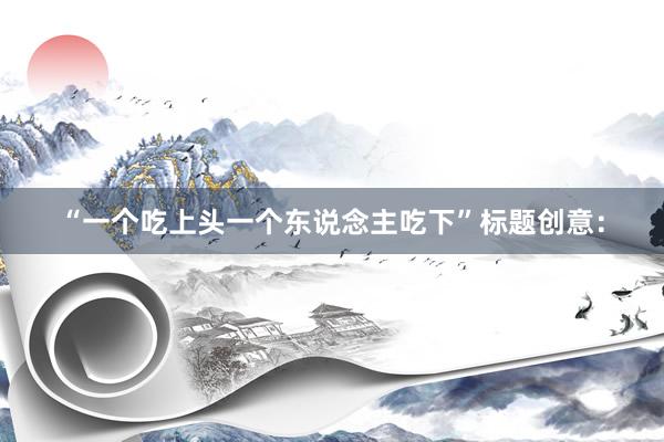 “一个吃上头一个东说念主吃下”标题创意：