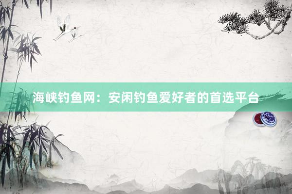 海峡钓鱼网：安闲钓鱼爱好者的首选平台