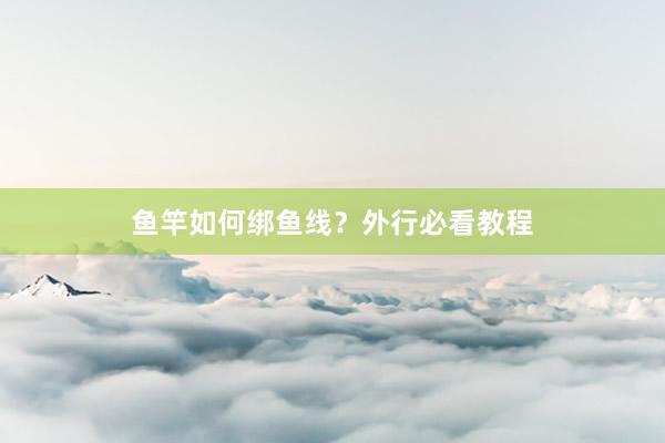鱼竿如何绑鱼线？外行必看教程