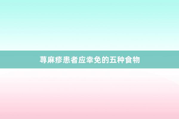 荨麻疹患者应幸免的五种食物