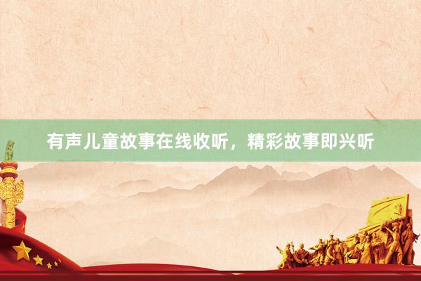 有声儿童故事在线收听,精彩故事即兴听