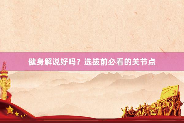 健身解说好吗?选拔前必看的关节点